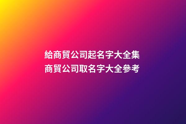 給商貿公司起名字大全集 商貿公司取名字大全參考